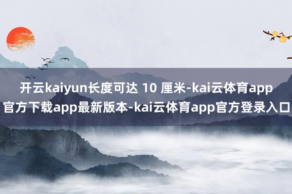 开云kaiyun长度可达 10 厘米-kai云体育app官方下载app最新版本-kai云体育app官方登录入口