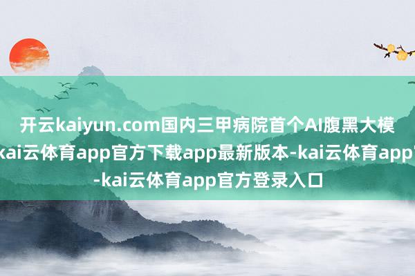 开云kaiyun.com国内三甲病院首个AI腹黑大模子行将发布-kai云体育app官方下载app最新版本-kai云体育app官方登录入口