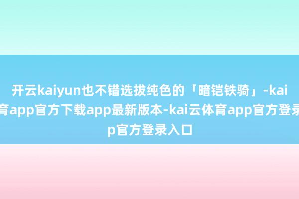 开云kaiyun也不错选拔纯色的「暗铠铁骑」-kai云体育app官方下载app最新版本-kai云体育app官方登录入口