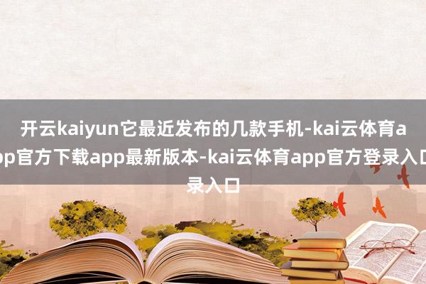 开云kaiyun它最近发布的几款手机-kai云体育app官方下载app最新版本-kai云体育app官方登录入口