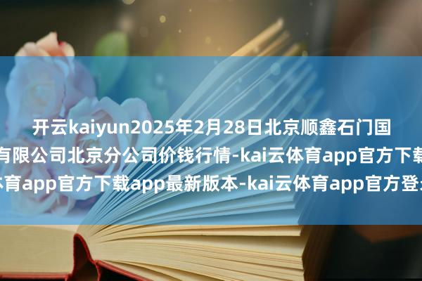 开云kaiyun2025年2月28日北京顺鑫石门国外农产物批发阛阓集团有限公司北京分公司价钱行情-kai云体育app官方下载app最新版本-kai云体育app官方登录入口