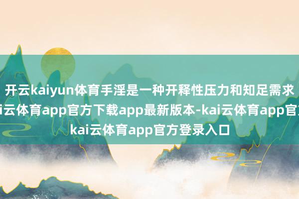开云kaiyun体育手淫是一种开释性压力和知足需求的花样-kai云体育app官方下载app最新版本-kai云体育app官方登录入口