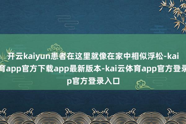 开云kaiyun患者在这里就像在家中相似浮松-kai云体育app官方下载app最新版本-kai云体育app官方登录入口