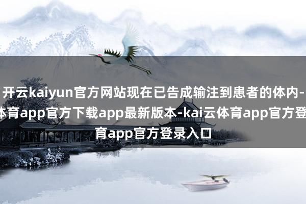 开云kaiyun官方网站现在已告成输注到患者的体内-kai云体育app官方下载app最新版本-kai云体育app官方登录入口