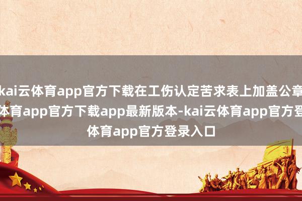 kai云体育app官方下载在工伤认定苦求表上加盖公章-kai云体育app官方下载app最新版本-kai云体育app官方登录入口