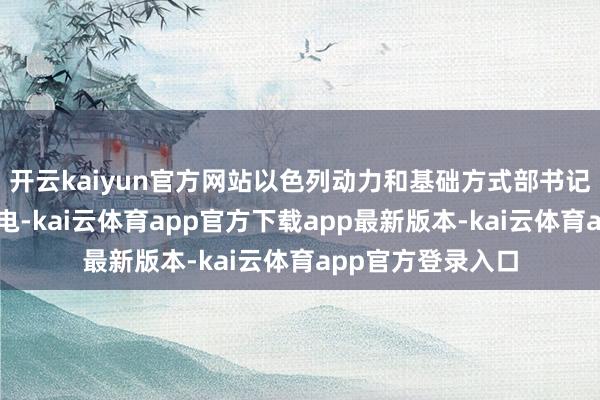 开云kaiyun官方网站以色列动力和基础方式部书记堵截加沙地带供电-kai云体育app官方下载app最新版本-kai云体育app官方登录入口