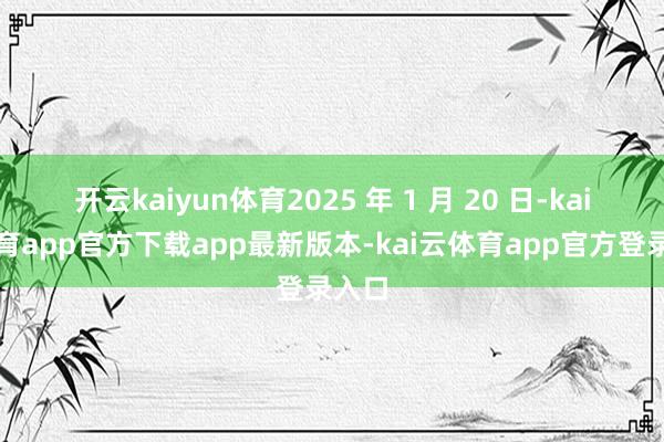 开云kaiyun体育2025 年 1 月 20 日-kai云体育app官方下载app最新版本-kai云体育app官方登录入口
