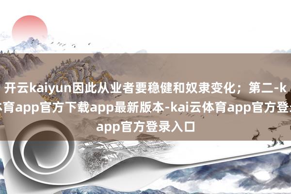 开云kaiyun因此从业者要稳健和奴隶变化；第二-kai云体育app官方下载app最新版本-kai云体育app官方登录入口