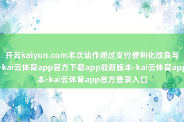 开云kaiyun.com本次动作通过支付便利化改良与外洋作事升级-kai云体育app官方下载app最新版本-kai云体育app官方登录入口