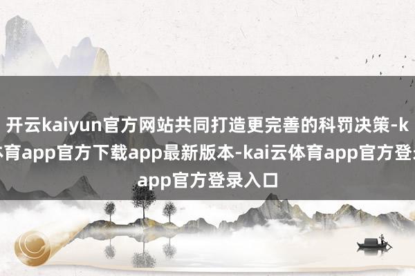 开云kaiyun官方网站共同打造更完善的科罚决策-kai云体育app官方下载app最新版本-kai云体育app官方登录入口