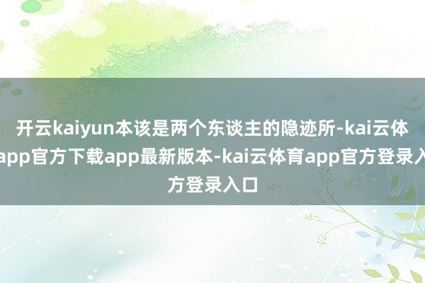 开云kaiyun本该是两个东谈主的隐迹所-kai云体育app官方下载app最新版本-kai云体育app官方登录入口