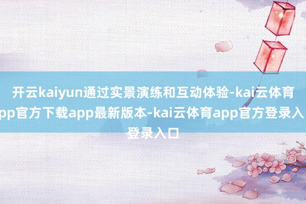 开云kaiyun通过实景演练和互动体验-kai云体育app官方下载app最新版本-kai云体育app官方登录入口