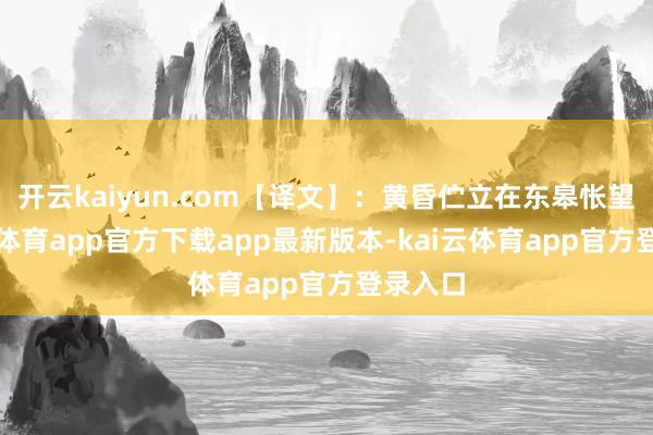 开云kaiyun.com【译文】：黄昏伫立在东皋怅望-kai云体育app官方下载app最新版本-kai云体育app官方登录入口