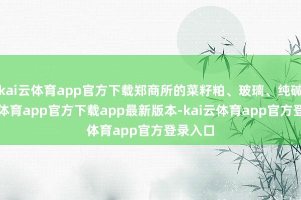 kai云体育app官方下载郑商所的菜籽粕、玻璃、纯碱-kai云体育app官方下载app最新版本-kai云体育app官方登录入口