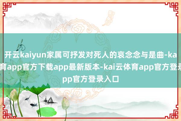 开云kaiyun家属可抒发对死人的哀念念与是曲-kai云体育app官方下载app最新版本-kai云体育app官方登录入口