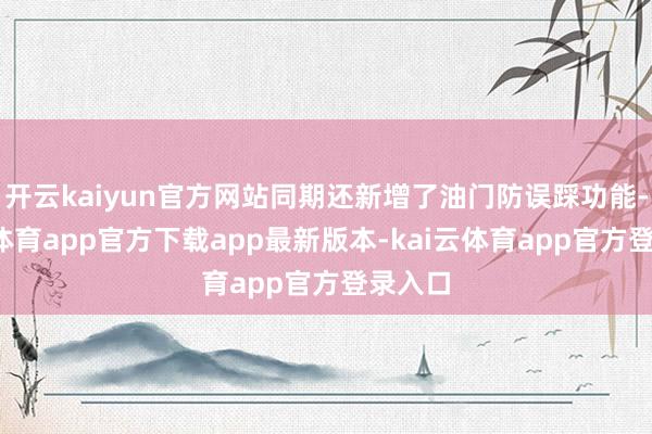 开云kaiyun官方网站同期还新增了油门防误踩功能-kai云体育app官方下载app最新版本-kai云体育app官方登录入口