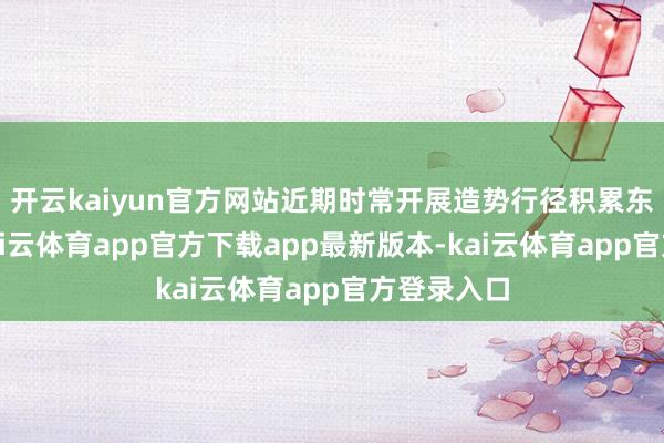 开云kaiyun官方网站近期时常开展造势行径积累东谈主气-kai云体育app官方下载app最新版本-kai云体育app官方登录入口