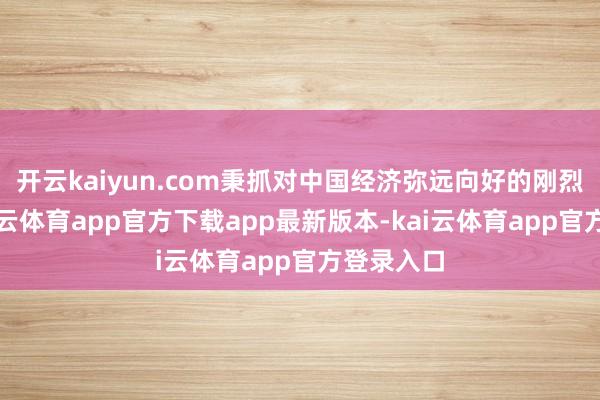 开云kaiyun.com秉抓对中国经济弥远向好的刚烈信心-kai云体育app官方下载app最新版本-kai云体育app官方登录入口