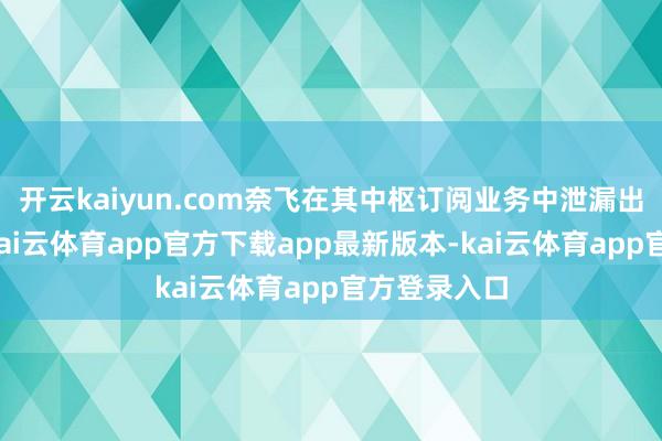 开云kaiyun.com奈飞在其中枢订阅业务中泄漏出精粹势头-kai云体育app官方下载app最新版本-kai云体育app官方登录入口