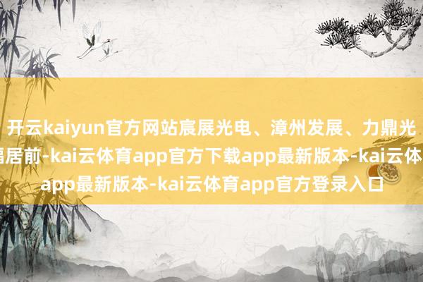 开云kaiyun官方网站宸展光电、漳州发展、力鼎光电、星网锐捷等涨幅居前-kai云体育app官方下载app最新版本-kai云体育app官方登录入口