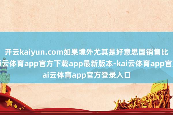 开云kaiyun.com如果境外尤其是好意思国销售比例较高-kai云体育app官方下载app最新版本-kai云体育app官方登录入口