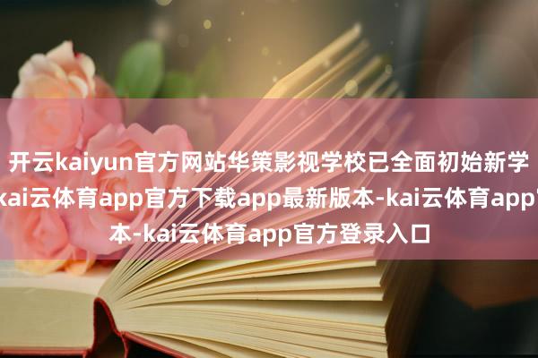 开云kaiyun官方网站华策影视学校已全面初始新学期招生责任-kai云体育app官方下载app最新版本-kai云体育app官方登录入口