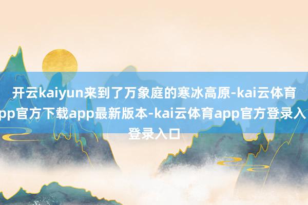 开云kaiyun来到了万象庭的寒冰高原-kai云体育app官方下载app最新版本-kai云体育app官方登录入口