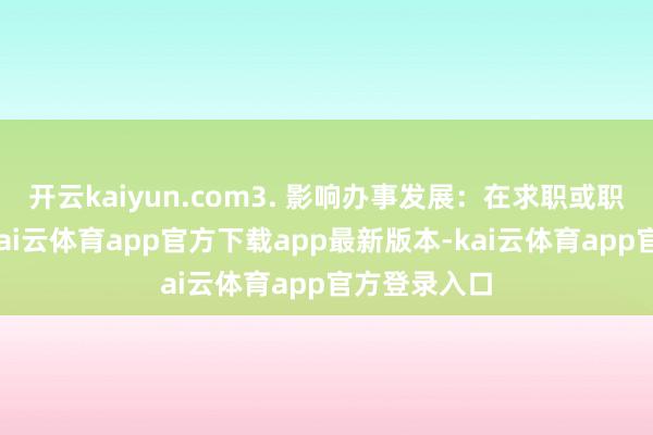 开云kaiyun.com3. 影响办事发展：在求职或职场普及中-kai云体育app官方下载app最新版本-kai云体育app官方登录入口
