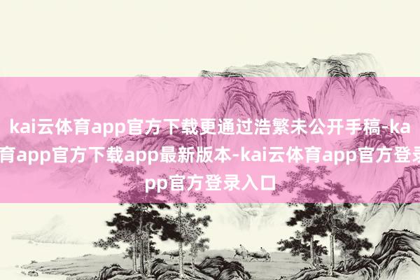 kai云体育app官方下载更通过浩繁未公开手稿-kai云体育app官方下载app最新版本-kai云体育app官方登录入口