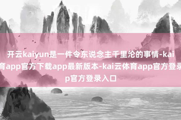 开云kaiyun是一件令东说念主千里沦的事情-kai云体育app官方下载app最新版本-kai云体育app官方登录入口