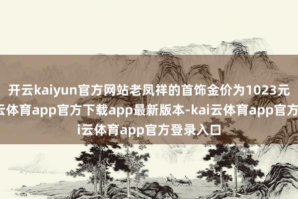 开云kaiyun官方网站老凤祥的首饰金价为1023元/克-kai云体育app官方下载app最新版本-kai云体育app官方登录入口