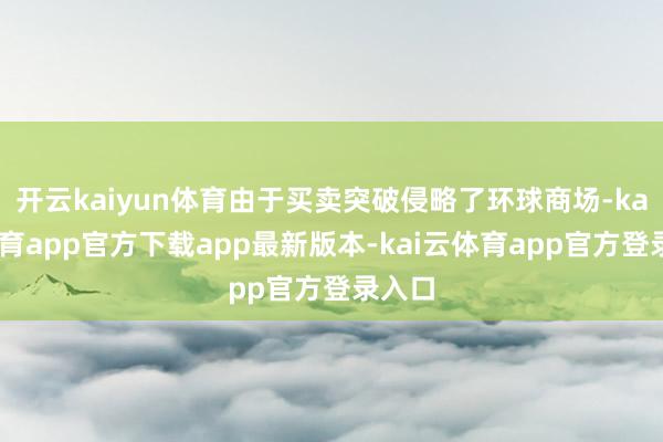 开云kaiyun体育由于买卖突破侵略了环球商场-kai云体育app官方下载app最新版本-kai云体育app官方登录入口
