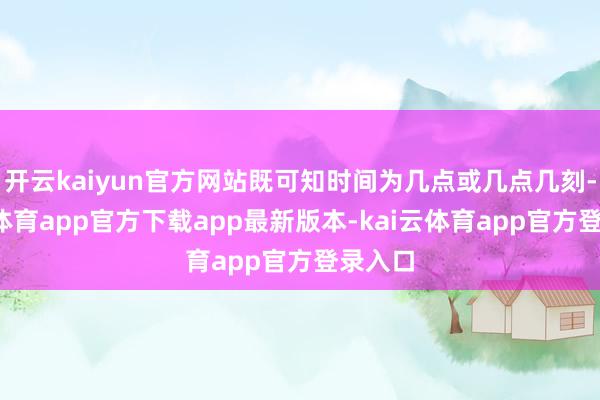 开云kaiyun官方网站既可知时间为几点或几点几刻-kai云体育app官方下载app最新版本-kai云体育app官方登录入口