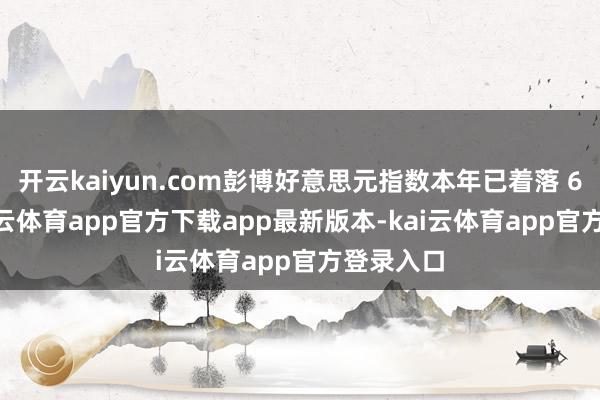 开云kaiyun.com彭博好意思元指数本年已着落 6.3%-kai云体育app官方下载app最新版本-kai云体育app官方登录入口