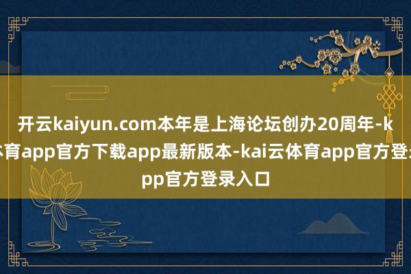 开云kaiyun.com本年是上海论坛创办20周年-kai云体育app官方下载app最新版本-kai云体育app官方登录入口