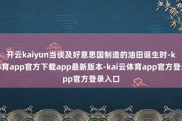 开云kaiyun　　当谈及好意思国制造的油田诞生时-kai云体育app官方下载app最新版本-kai云体育app官方登录入口