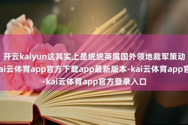 开云kaiyun这其实上是统统英属国外领地裁军策动的一部分-kai云体育app官方下载app最新版本-kai云体育app官方登录入口
