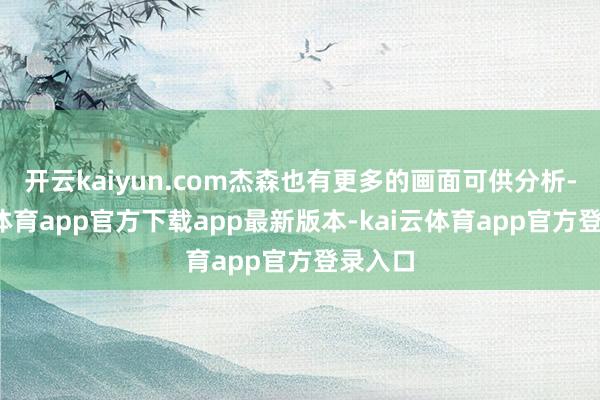 开云kaiyun.com杰森也有更多的画面可供分析-kai云体育app官方下载app最新版本-kai云体育app官方登录入口