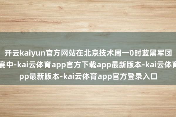 开云kaiyun官方网站在北京技术周一0时蓝黑军团客场与王人灵的比赛中-kai云体育app官方下载app最新版本-kai云体育app官方登录入口