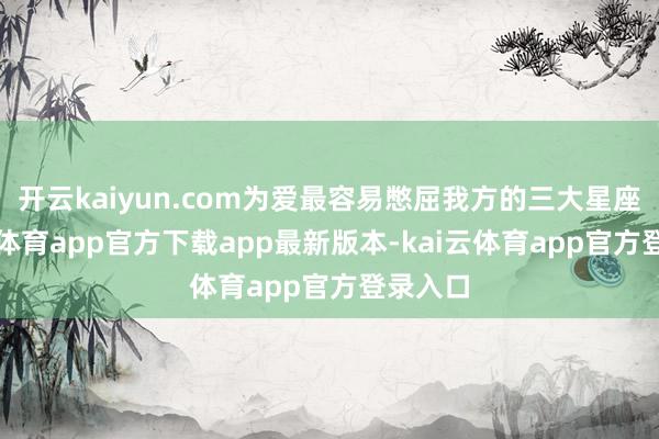 开云kaiyun.com为爱最容易憋屈我方的三大星座-kai云体育app官方下载app最新版本-kai云体育app官方登录入口