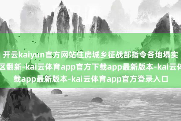 开云kaiyun官方网站住房城乡征战部指令各地塌实激动城镇的老旧、小区翻新-kai云体育app官方下载app最新版本-kai云体育app官方登录入口