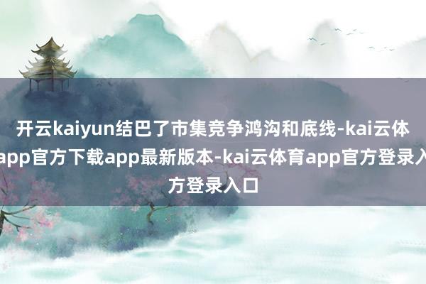 开云kaiyun结巴了市集竞争鸿沟和底线-kai云体育app官方下载app最新版本-kai云体育app官方登录入口