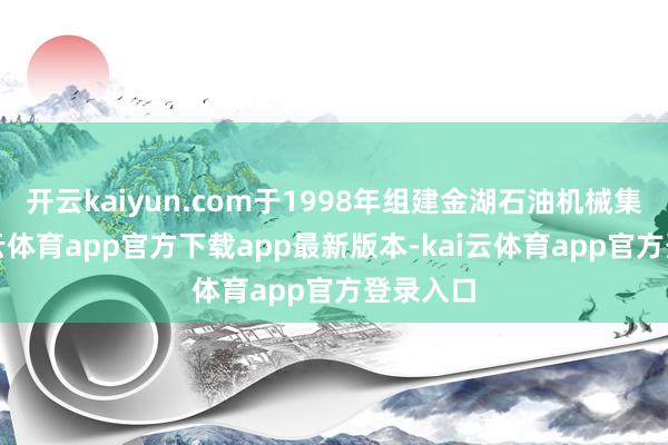 开云kaiyun.com于1998年组建金湖石油机械集团-kai云体育app官方下载app最新版本-kai云体育app官方登录入口