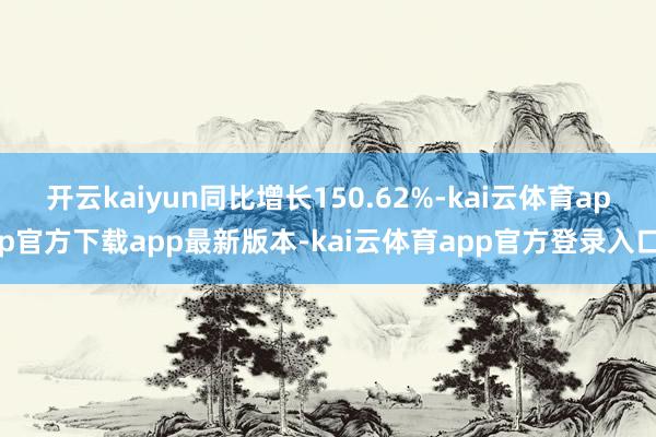 开云kaiyun同比增长150.62%-kai云体育app官方下载app最新版本-kai云体育app官方登录入口