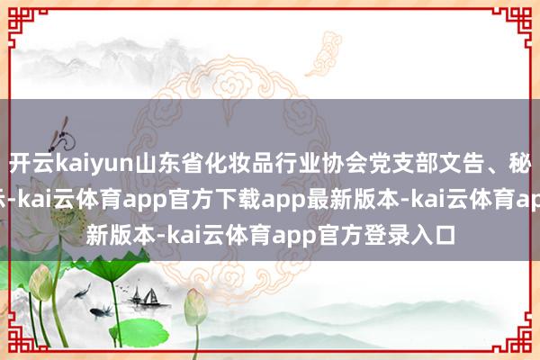 开云kaiyun山东省化妆品行业协会党支部文告、秘书长牟云帆暗示-kai云体育app官方下载app最新版本-kai云体育app官方登录入口