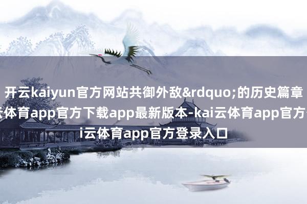 开云kaiyun官方网站共御外敌&rdquo;的历史篇章    -kai云体育app官方下载app最新版本-kai云体育app官方登录入口