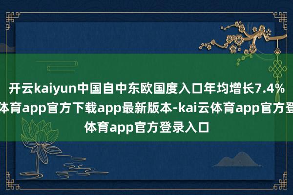 开云kaiyun中国自中东欧国度入口年均增长7.4%-kai云体育app官方下载app最新版本-kai云体育app官方登录入口