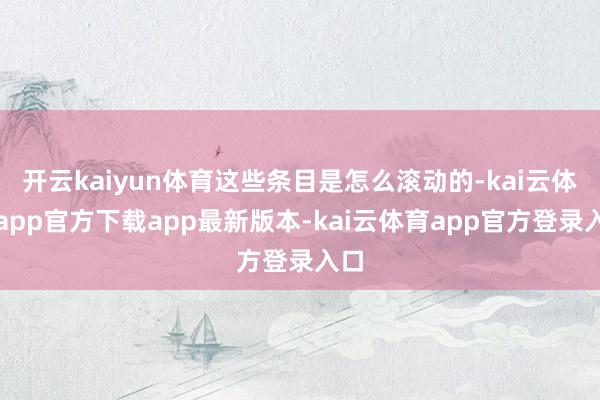 开云kaiyun体育这些条目是怎么滚动的-kai云体育app官方下载app最新版本-kai云体育app官方登录入口