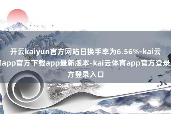 开云kaiyun官方网站日换手率为6.56%-kai云体育app官方下载app最新版本-kai云体育app官方登录入口