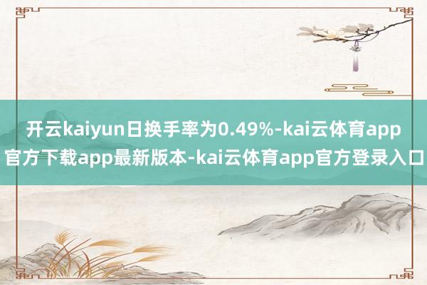 开云kaiyun日换手率为0.49%-kai云体育app官方下载app最新版本-kai云体育app官方登录入口